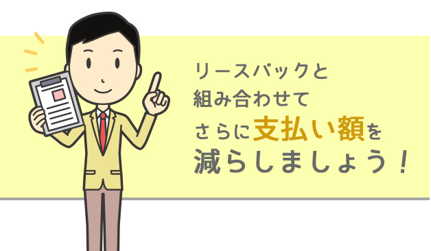 リースバックと組み合わせてさらに支払額を減らしましょう！